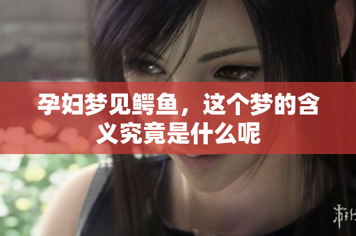 孕妇梦见鳄鱼，这个梦的含义究竟是什么呢