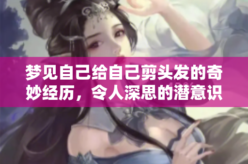 梦见自己给自己剪头发的奇妙经历，令人深思的潜意识探讨