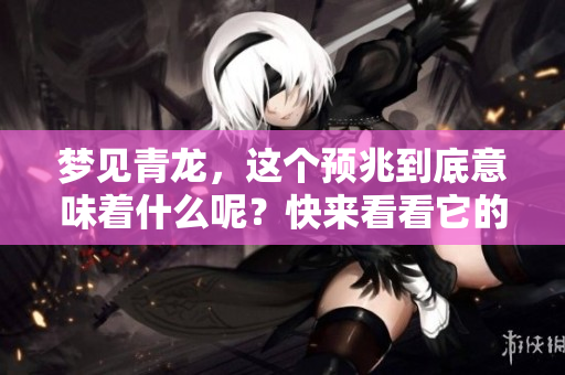 梦见青龙，这个预兆到底意味着什么呢？快来看看它的深刻含义吧！