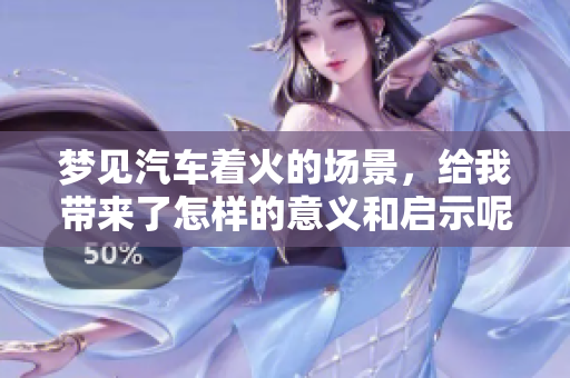 梦见汽车着火的场景，给我带来了怎样的意义和启示呢