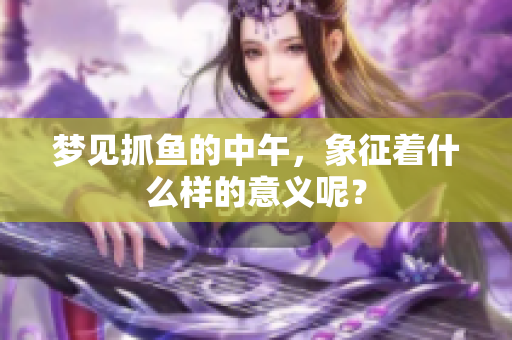 梦见抓鱼的中午，象征着什么样的意义呢？