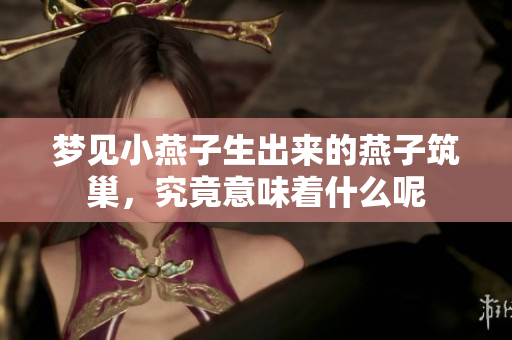 梦见小燕子生出来的燕子筑巢，究竟意味着什么呢