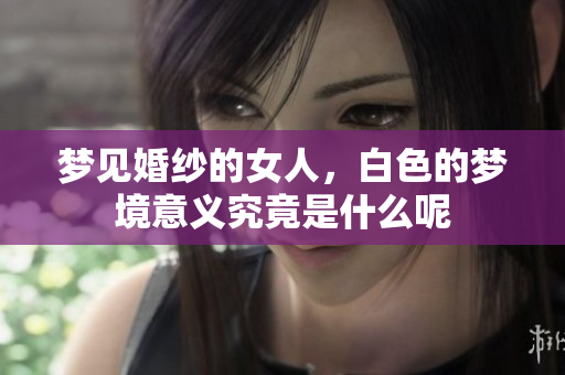 梦见婚纱的女人，白色的梦境意义究竟是什么呢