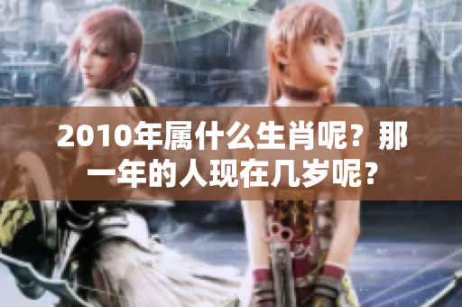 2010年属什么生肖呢？那一年的人现在几岁呢？