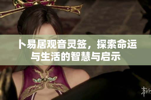 卜易居观音灵签，探索命运与生活的智慧与启示