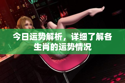 今日运势解析，详细了解各生肖的运势情况