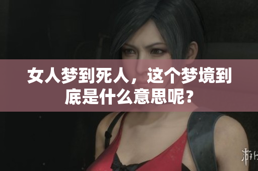 女人梦到死人，这个梦境到底是什么意思呢？