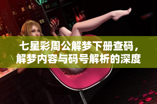 七星彩周公解梦下册查码，解梦内容与码号解析的深度探讨
