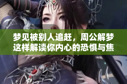 梦见被别人追赶，周公解梦这样解读你内心的恐惧与焦虑