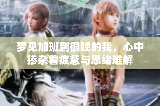 梦见加班到很晚的我，心中掺杂着疲惫与思绪难解