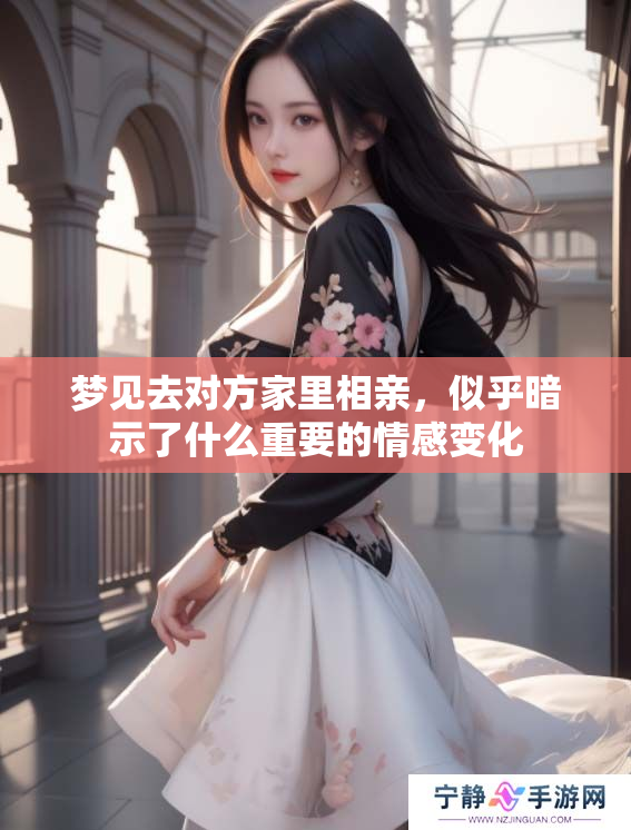 梦见去对方家里相亲，似乎暗示了什么重要的情感变化