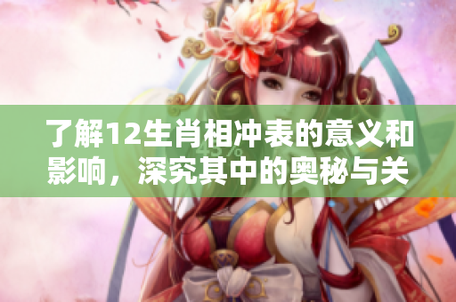 了解12生肖相冲表的意义和影响，深究其中的奥秘与关系