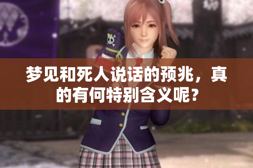 梦见和死人说话的预兆，真的有何特别含义呢？