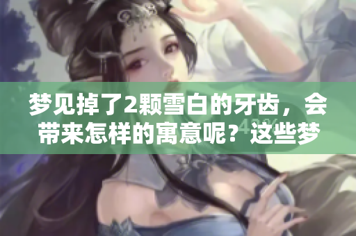 梦见掉了2颗雪白的牙齿，会带来怎样的寓意呢？这些梦境又意味着什么呢？