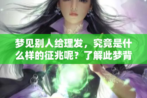 梦见别人给理发，究竟是什么样的征兆呢？了解此梦背后的含义吧。