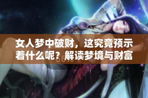 女人梦中破财，这究竟预示着什么呢？解读梦境与财富的关系。