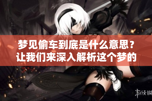 梦见偷车到底是什么意思？让我们来深入解析这个梦的含义。