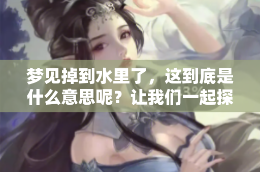 梦见掉到水里了，这到底是什么意思呢？让我们一起探索一下其中的含义。