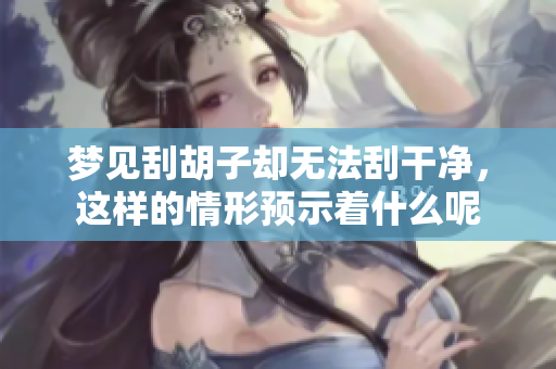 梦见刮胡子却无法刮干净，这样的情形预示着什么呢