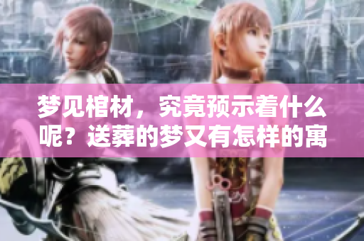 梦见棺材，究竟预示着什么呢？送葬的梦又有怎样的寓意呢？