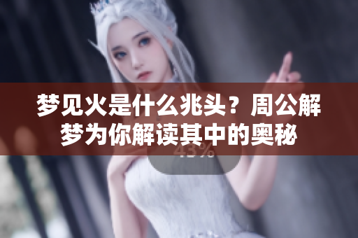 梦见火是什么兆头？周公解梦为你解读其中的奥秘