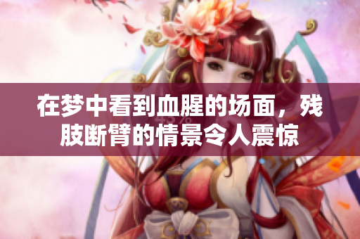 在梦中看到血腥的场面，残肢断臂的情景令人震惊
