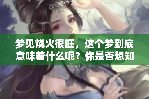 梦见烧火很旺，这个梦到底意味着什么呢？你是否想知道它的真实含义？