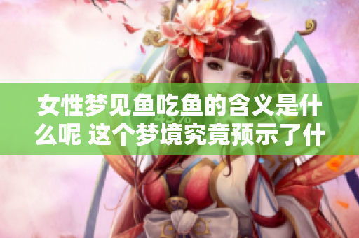 女性梦见鱼吃鱼的含义是什么呢 这个梦境究竟预示了什么呢