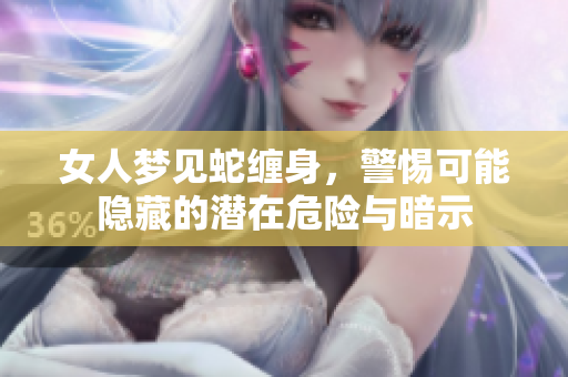 女人梦见蛇缠身，警惕可能隐藏的潜在危险与暗示