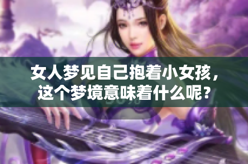 女人梦见自己抱着小女孩，这个梦境意味着什么呢？