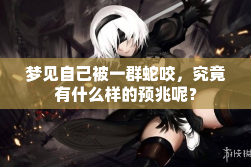 梦见自己被一群蛇咬，究竟有什么样的预兆呢？