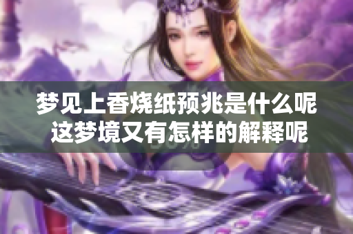 梦见上香烧纸预兆是什么呢 这梦境又有怎样的解释呢