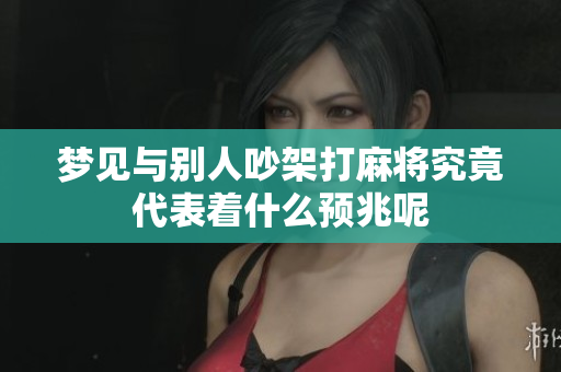 梦见与别人吵架打麻将究竟代表着什么预兆呢