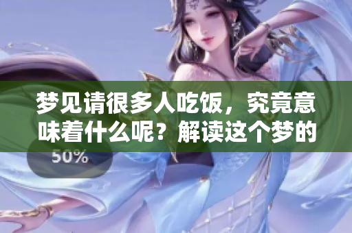 梦见请很多人吃饭，究竟意味着什么呢？解读这个梦的含义与象征。