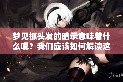 梦见抓头发的暗示意味着什么呢？我们应该如何解读这个梦境的含义呢？