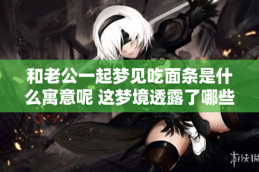 和老公一起梦见吃面条是什么寓意呢 这梦境透露了哪些秘密呢