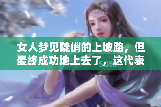 女人梦见陡峭的上坡路，但最终成功地上去了，这代表了什么呢