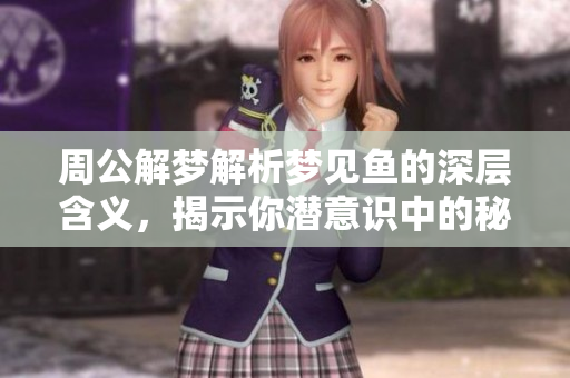 周公解梦解析梦见鱼的深层含义，揭示你潜意识中的秘密与愿望
