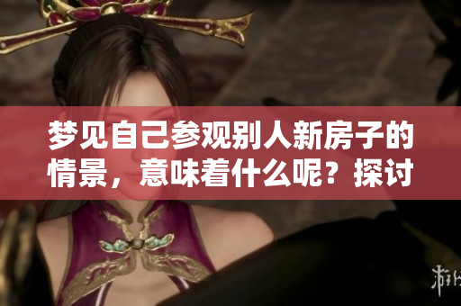 梦见自己参观别人新房子的情景，意味着什么呢？探讨其中的寓意与启示。