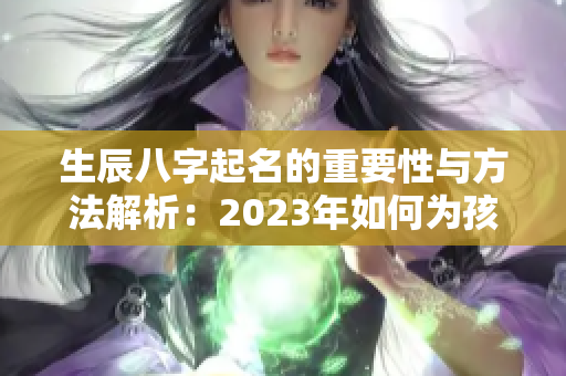 生辰八字起名的重要性与方法解析：2023年如何为孩子取名