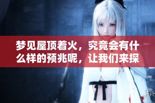 梦见屋顶着火，究竟会有什么样的预兆呢，让我们来探讨一下。