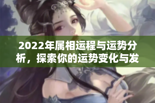 2022年属相运程与运势分析，探索你的运势变化与发展方向
