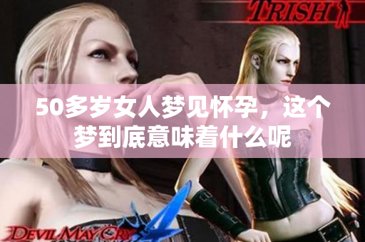 50多岁女人梦见怀孕，这个梦到底意味着什么呢
