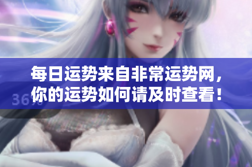 每日运势来自非常运势网，你的运势如何请及时查看！