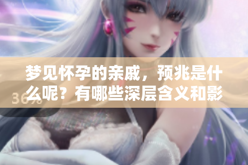 梦见怀孕的亲戚，预兆是什么呢？有哪些深层含义和影响呢？