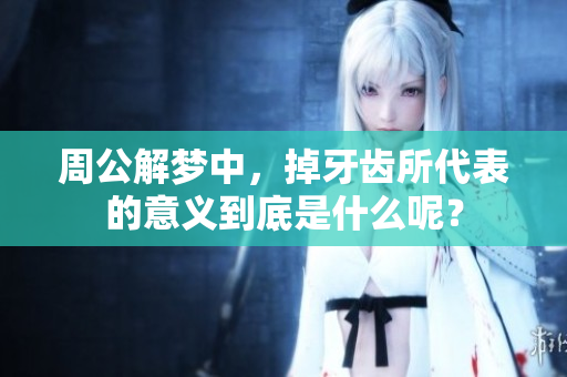 周公解梦中，掉牙齿所代表的意义到底是什么呢？