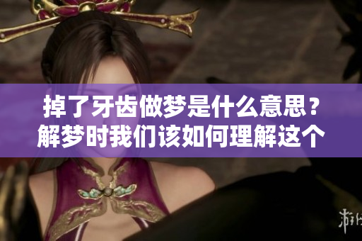 掉了牙齿做梦是什么意思？解梦时我们该如何理解这个梦境呢