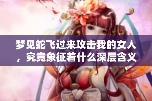 梦见蛇飞过来攻击我的女人，究竟象征着什么深层含义呢