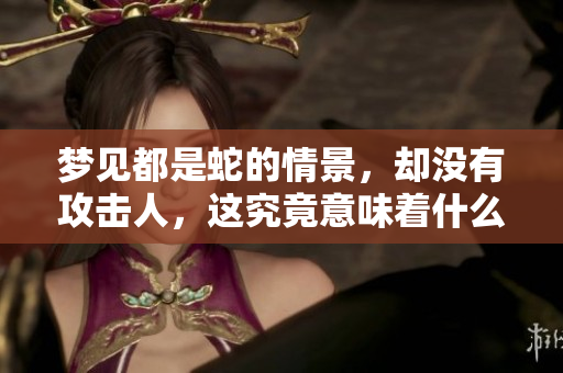 梦见都是蛇的情景，却没有攻击人，这究竟意味着什么呢