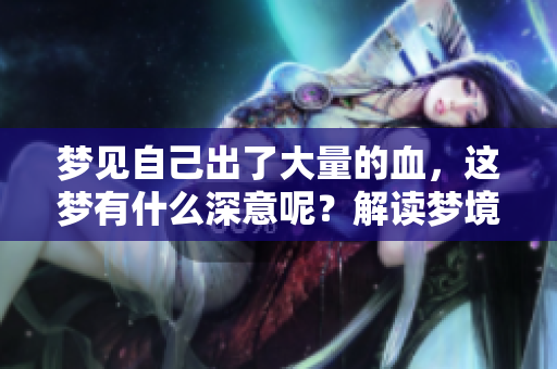 梦见自己出了大量的血，这梦有什么深意呢？解读梦境背后的心理含义。